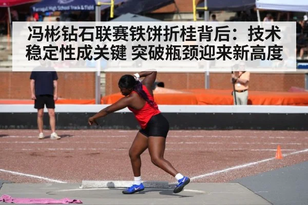 冯彬钻石联赛铁饼折桂背后：技术稳定性成关键 突破瓶颈迎来新高度