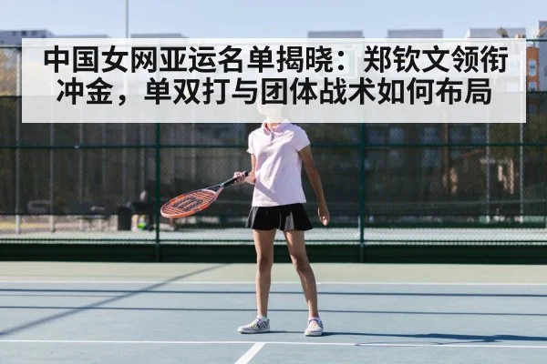 中国女网亚运名单揭晓：郑钦文领衔冲金，单双打与团体战术如何布局