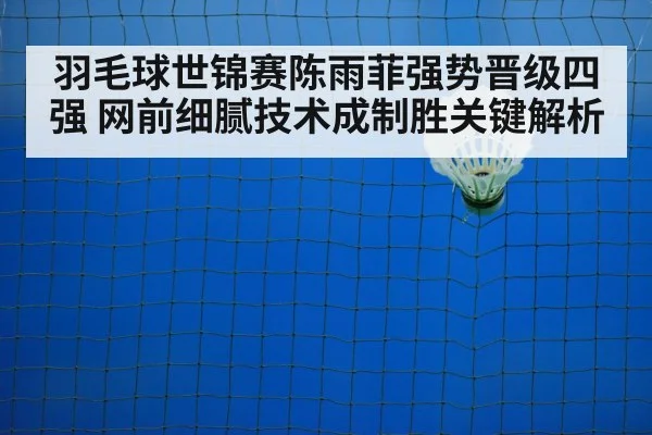 羽毛球世锦赛陈雨菲强势晋级四强 网前细腻技术成制胜关键解析
