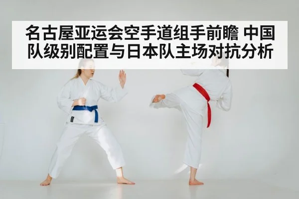 名古屋亚运会空手道组手前瞻 中国队级别配置与日本队主场对抗分析