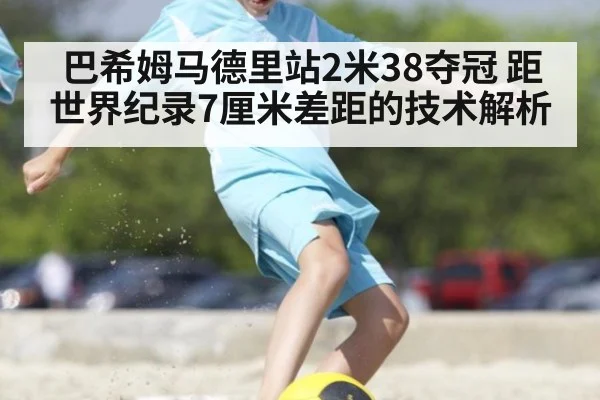 巴希姆马德里站2米38夺冠 距世界纪录7厘米差距的技术解析