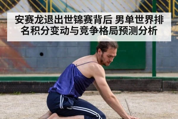 安赛龙退出世锦赛背后 男单世界排名积分变动与竞争格局预测分析